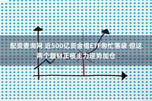 配资查询网 近500亿资金借ETF匆忙落袋 但这两个题材正被主力逆势加仓