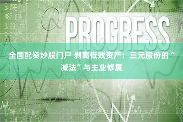 全国配资炒股门户 剥离低效资产：三元股份的“减法”与主业修复