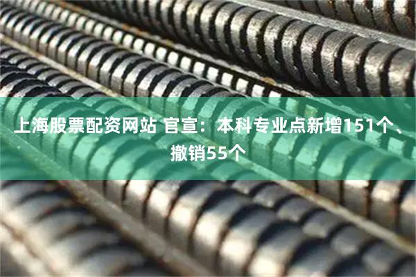 上海股票配资网站 官宣：本科专业点新增151个、撤销55个