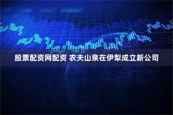 股票配资网配资 农夫山泉在伊犁成立新公司