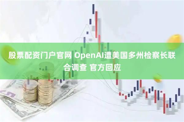 股票配资门户官网 OpenAI遭美国多州检察长联合调查 官方回应