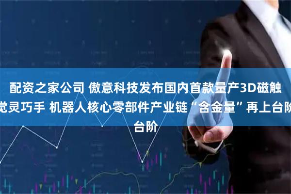 配资之家公司 傲意科技发布国内首款量产3D磁触觉灵巧手 机器人核心零部件产业链“含金量”再上台阶